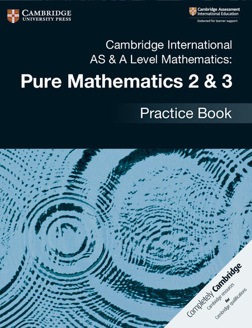 Cambridge International AS & A Level Mathematics: - Pure Mathematics 2 & 3: Practice Book